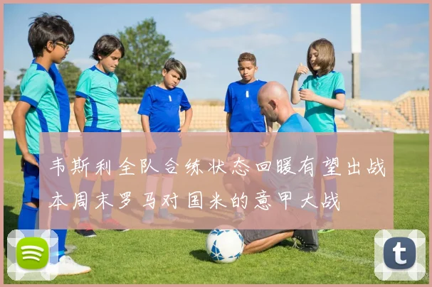 韦斯利全队合练状态回暖有望出战本周末罗马对国米的意甲大战