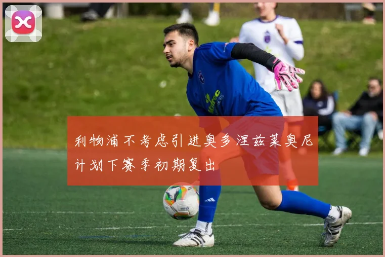 利物浦不考虑引进奥多涅兹莱奥尼计划下赛季初期复出