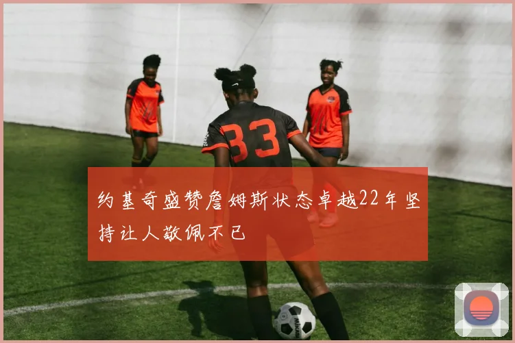 约基奇盛赞詹姆斯状态卓越22年坚持让人敬佩不已