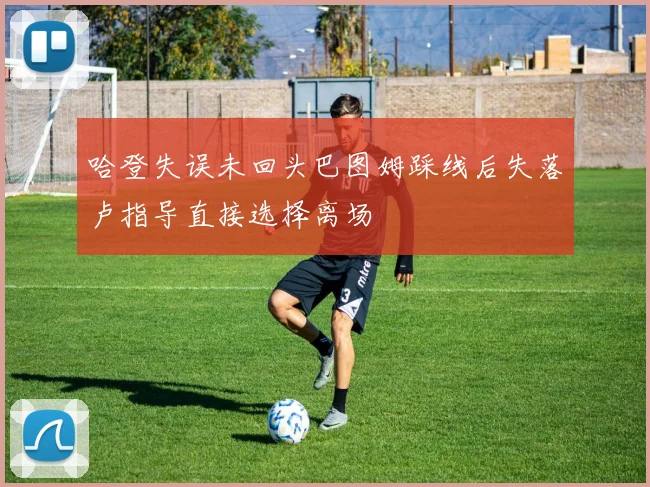 哈登失误未回头巴图姆踩线后失落卢指导直接选择离场