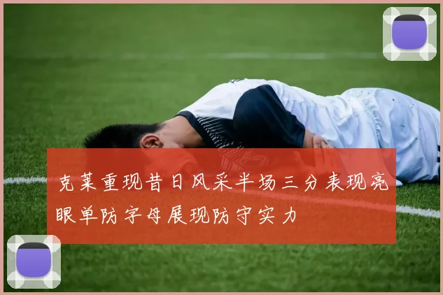 克莱重现昔日风采半场三分表现亮眼单防字母展现防守实力