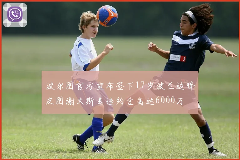 波尔图官方宣布签下17岁波兰边锋皮图谢夫斯基违约金高达6000万