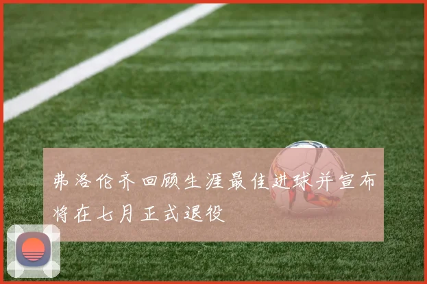 弗洛伦齐回顾生涯最佳进球并宣布将在七月正式退役