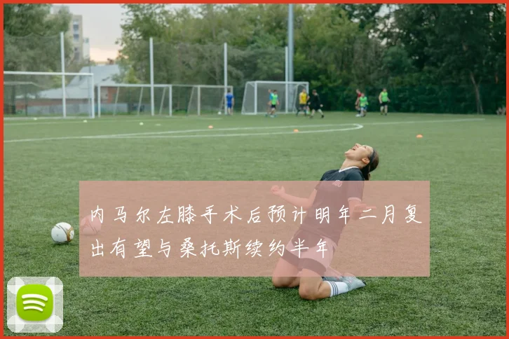 内马尔左膝手术后预计明年二月复出有望与桑托斯续约半年