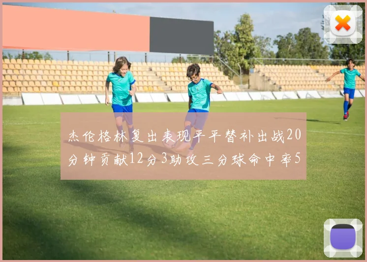 杰伦格林复出表现平平替补出战20分钟贡献12分3助攻三分球命中率50