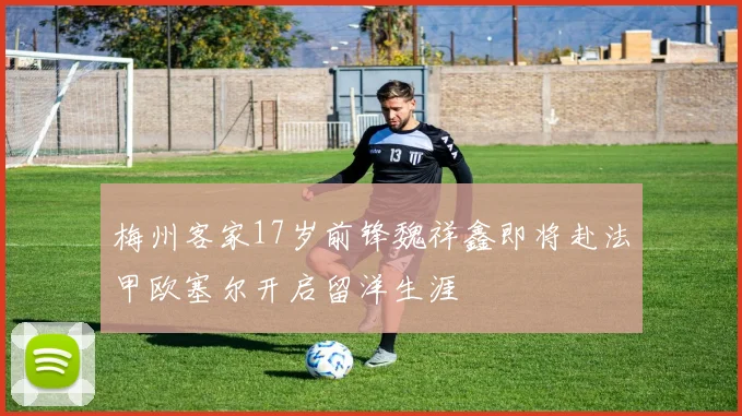 梅州客家17岁前锋魏祥鑫即将赴法甲欧塞尔开启留洋生涯