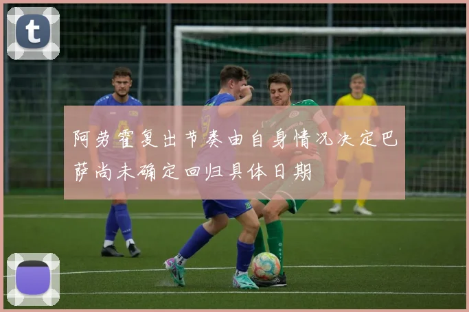阿劳霍复出节奏由自身情况决定巴萨尚未确定回归具体日期