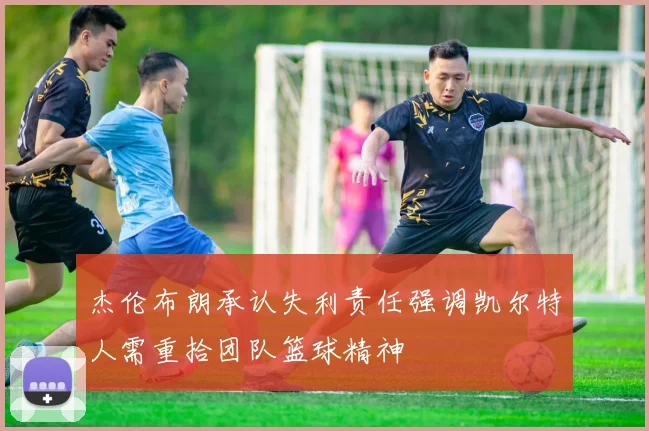 杰伦布朗承认失利责任强调凯尔特人需重拾团队篮球精神