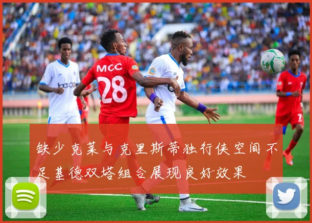 缺少克莱与克里斯蒂独行侠空间不足基德双塔组合展现良好效果