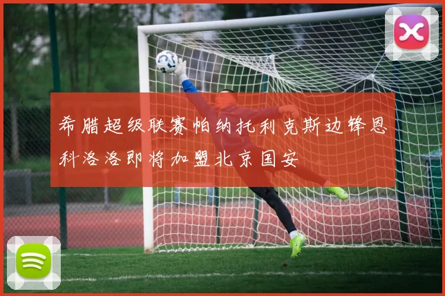 希腊超级联赛帕纳托利克斯边锋恩科洛洛即将加盟北京国安