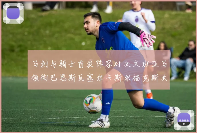 马刺与骑士首发阵容对决文班亚马领衔巴恩斯瓦塞尔卡斯尔福克斯共襄盛举