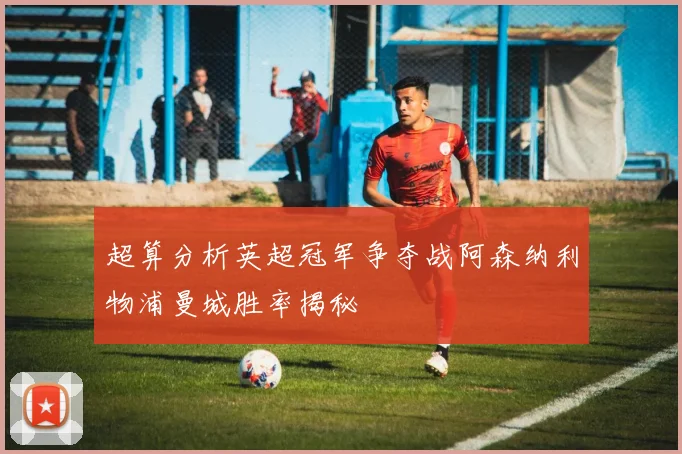 超算分析英超冠军争夺战阿森纳利物浦曼城胜率揭秘
