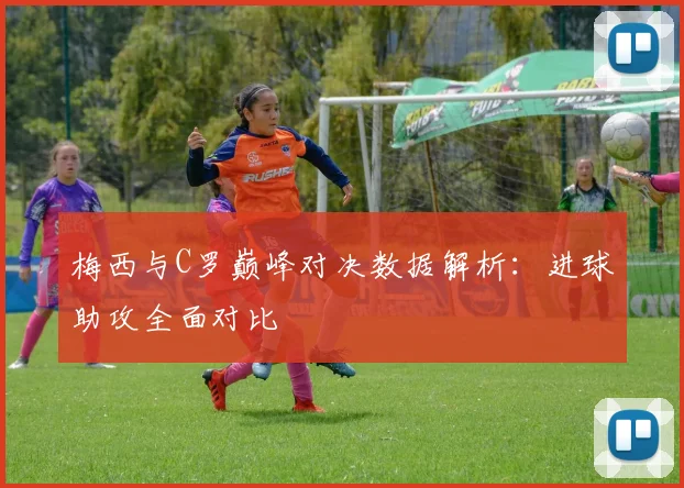 梅西与C罗巅峰对决数据解析：进球助攻全面对比