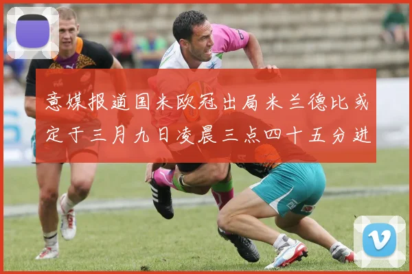 意媒报道国米欧冠出局米兰德比或定于三月九日凌晨三点四十五分进行