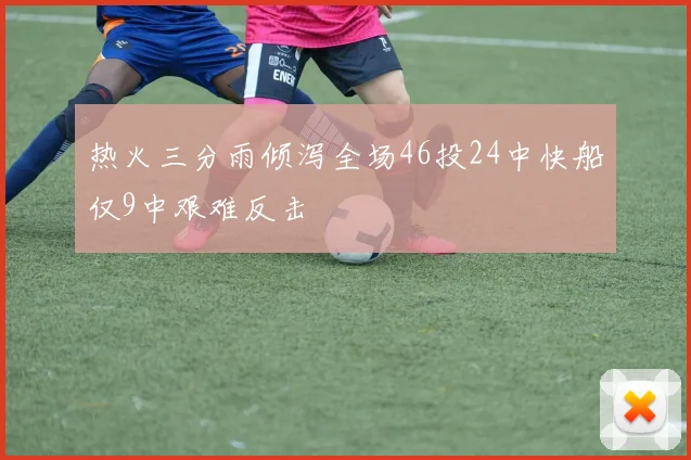 热火三分雨倾泻全场46投24中快船仅9中艰难反击