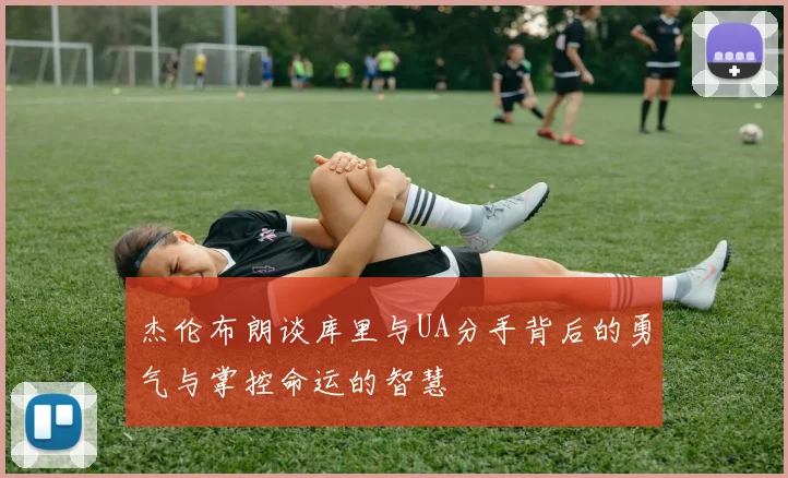 杰伦布朗谈库里与UA分手背后的勇气与掌控命运的智慧