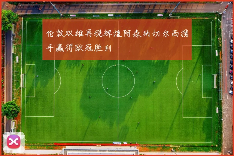 伦敦双雄再现辉煌阿森纳切尔西携手赢得欧冠胜利