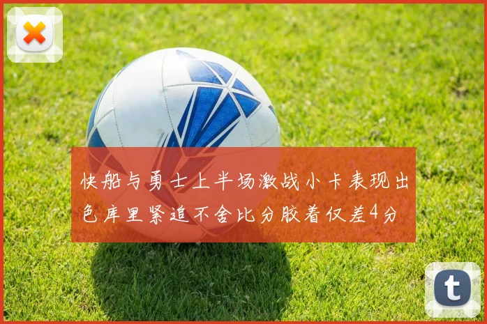 快船与勇士上半场激战小卡表现出色库里紧追不舍比分胶着仅差4分