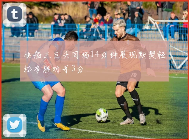快船三巨头同场14分钟展现默契轻松净胜对手3分