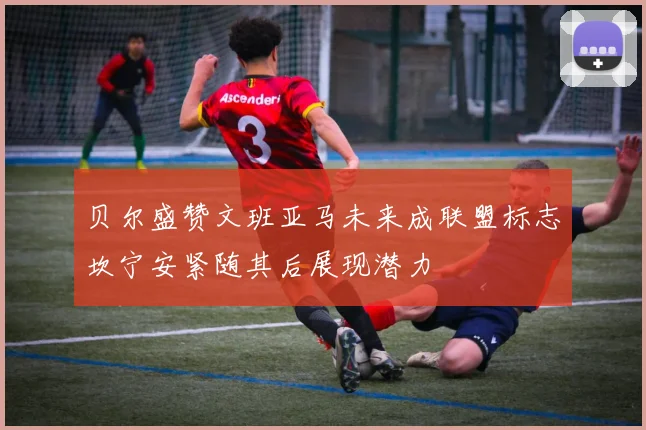 贝尔盛赞文班亚马未来成联盟标志坎宁安紧随其后展现潜力