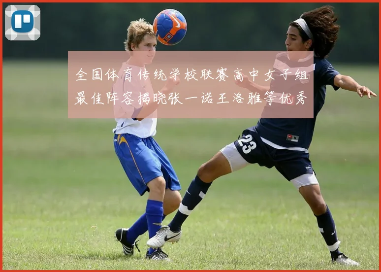 全国体育传统学校联赛高中女子组最佳阵容揭晓张一诺王洛雅等优秀选手入选