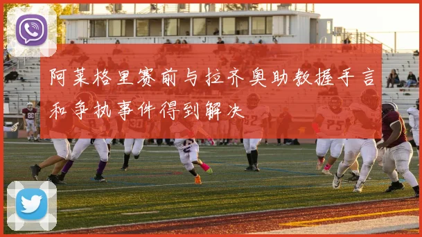 阿莱格里赛前与拉齐奥助教握手言和争执事件得到解决