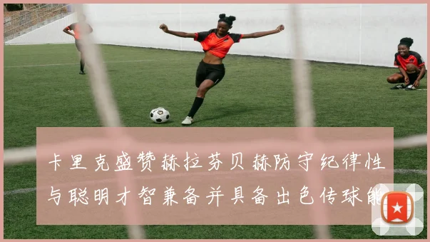 卡里克盛赞赫拉芬贝赫防守纪律性与聪明才智兼备并具备出色传球能力