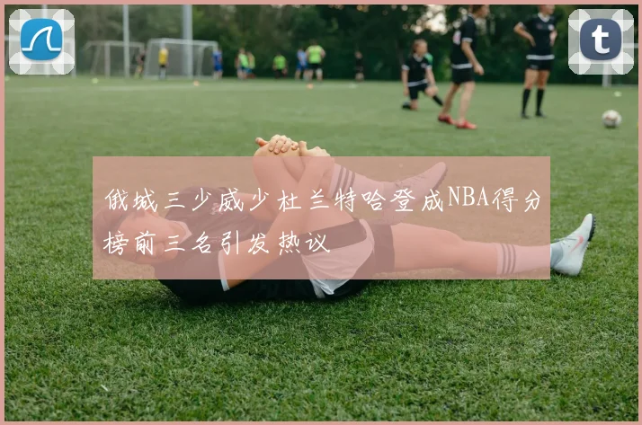 俄城三少威少杜兰特哈登成NBA得分榜前三名引发热议