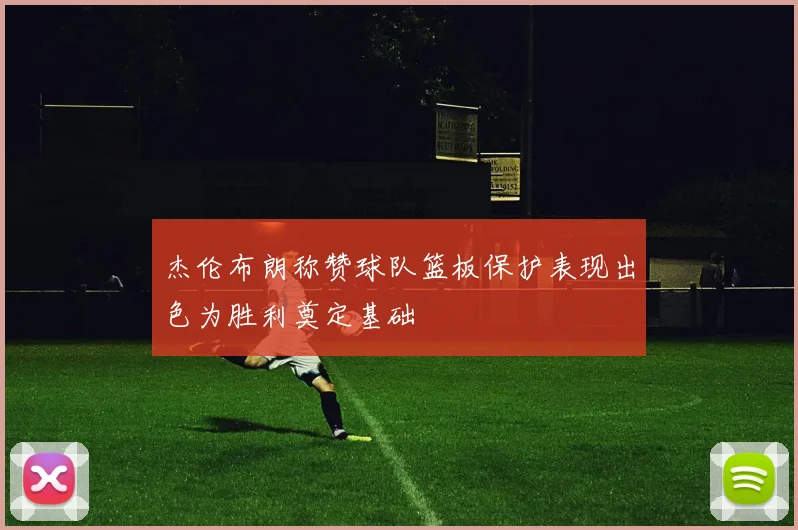 杰伦布朗称赞球队篮板保护表现出色为胜利奠定基础