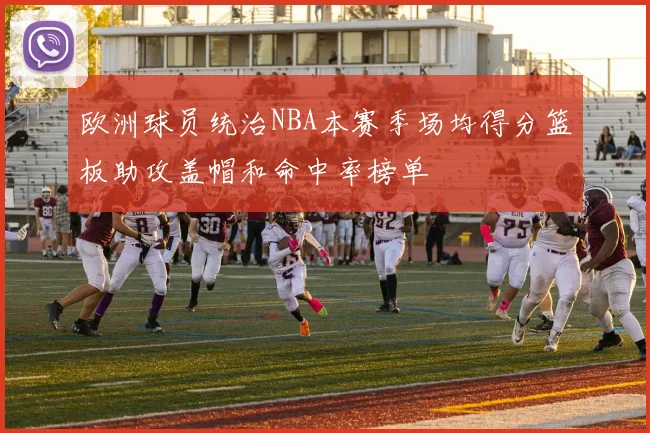 欧洲球员统治NBA本赛季场均得分篮板助攻盖帽和命中率榜单