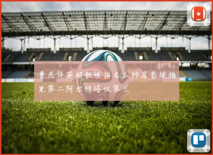 鲁尼评英超教练排名瓜帅居首埃梅里第二阿尔特塔仅第三