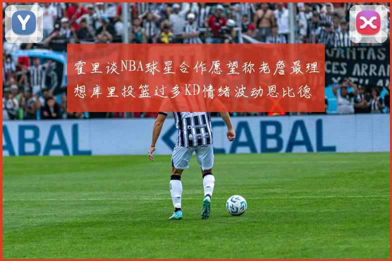 霍里谈NBA球星合作愿望称老詹最理想库里投篮过多KD情绪波动恩比德伤病困扰