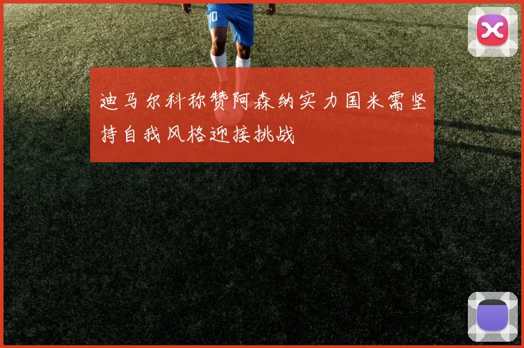 迪马尔科称赞阿森纳实力国米需坚持自我风格迎接挑战
