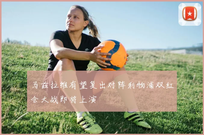 马兹拉维有望复出对阵利物浦双红会大战即将上演