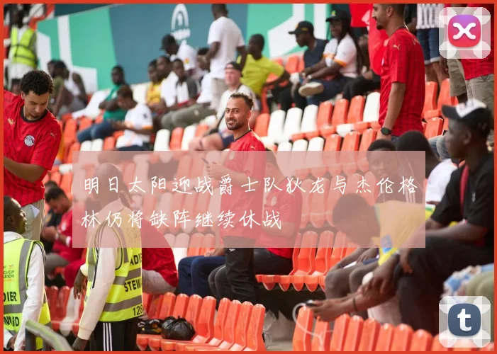 明日太阳迎战爵士队狄龙与杰伦格林仍将缺阵继续休战