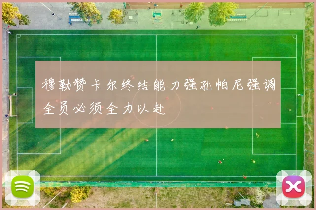 穆勒赞卡尔终结能力强孔帕尼强调全员必须全力以赴