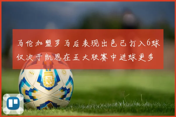 马伦加盟罗马后表现出色已打入6球仅次于凯恩在五大联赛中进球更多