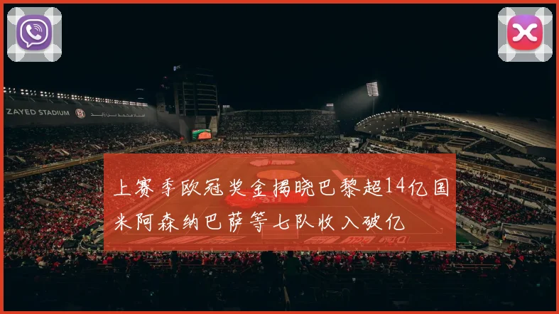 上赛季欧冠奖金揭晓巴黎超14亿国米阿森纳巴萨等七队收入破亿