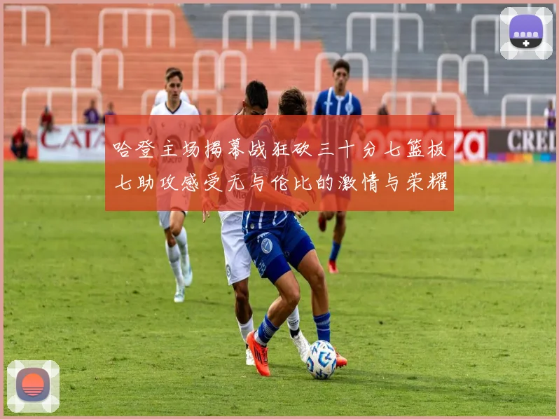 哈登主场揭幕战狂砍三十分七篮板七助攻感受无与伦比的激情与荣耀