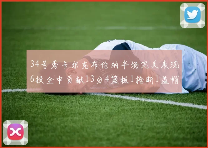 34号秀卡尔克布伦纳半场完美表现6投全中贡献13分4篮板1抢断1盖帽