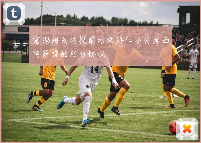 富勒姆或将提前结束拜仁小将库西阿萨雷的租借协议