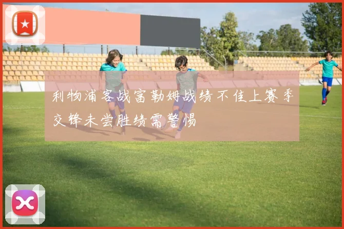 利物浦客战富勒姆战绩不佳上赛季交锋未尝胜绩需警惕