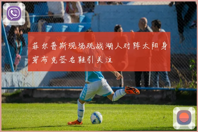 菲尔普斯现场观战湖人对阵太阳身穿布克签名鞋引关注