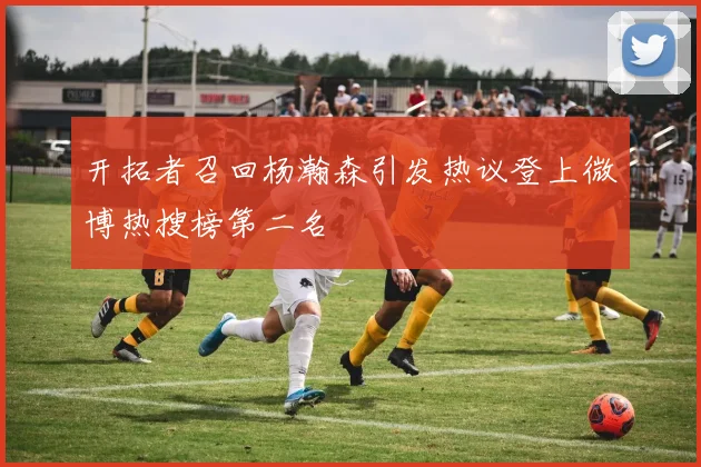 开拓者召回杨瀚森引发热议登上微博热搜榜第二名