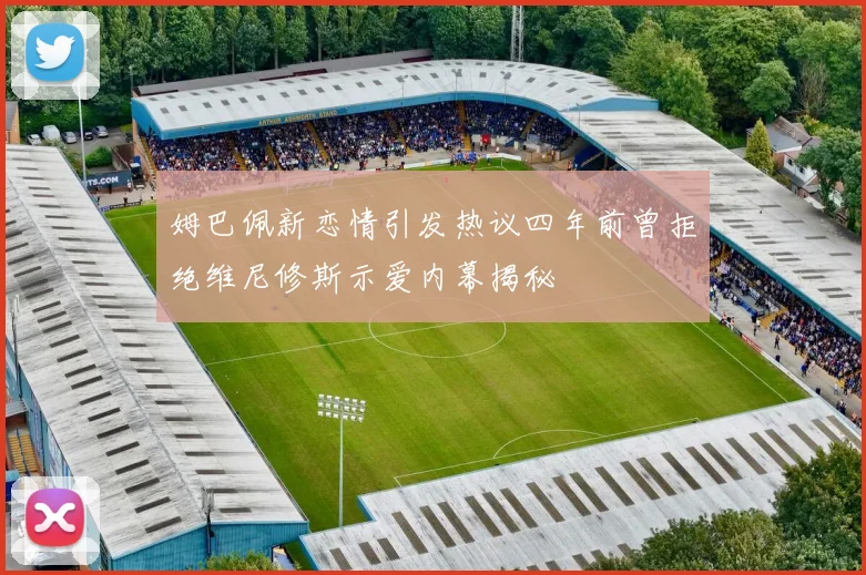 姆巴佩新恋情引发热议四年前曾拒绝维尼修斯示爱内幕揭秘