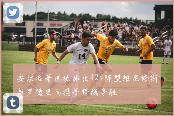 安切洛蒂训练排出424阵型维尼修斯与罗德里戈携手锋线争胜