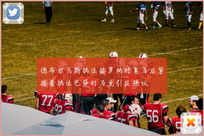 德布尔戈斯执法赫罗纳对皇马后紧接着执法巴萨对马竞引发热议