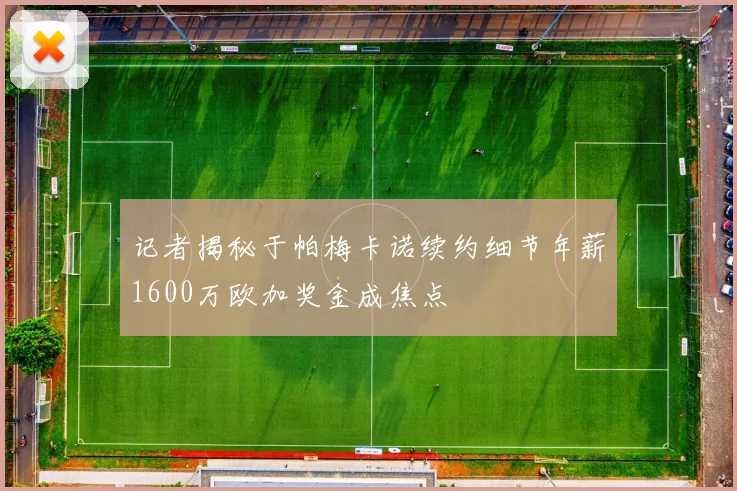 记者揭秘于帕梅卡诺续约细节年薪1600万欧加奖金成焦点