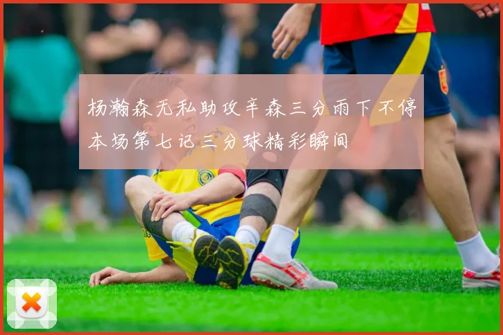 杨瀚森无私助攻辛森三分雨下不停本场第七记三分球精彩瞬间