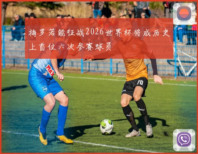 梅罗若能征战2026世界杯将成历史上首位六次参赛球员